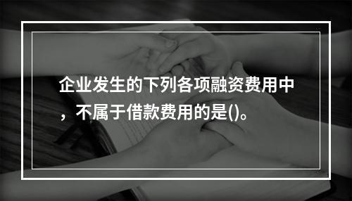 企业发生的下列各项融资费用中，不属于借款费用的是()。