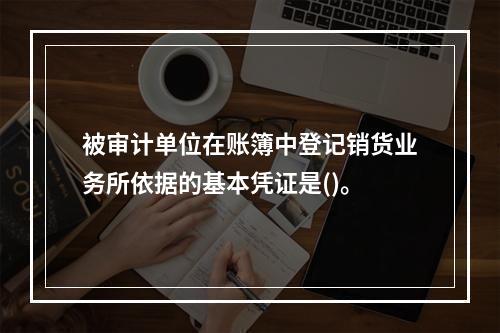 被审计单位在账簿中登记销货业务所依据的基本凭证是()。