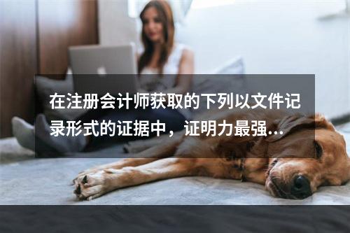 在注册会计师获取的下列以文件记录形式的证据中，证明力最强的是