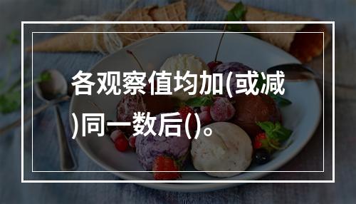 各观察值均加(或减)同一数后()。