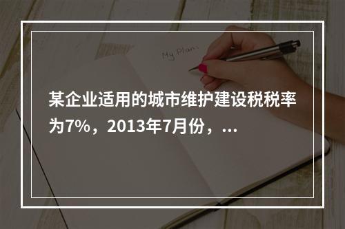 某企业适用的城市维护建设税税率为7%，2013年7月份，该企