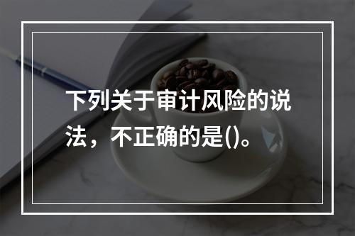 下列关于审计风险的说法，不正确的是()。