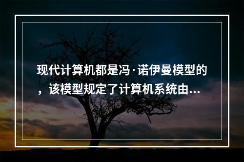 现代计算机都是冯·诺伊曼模型的，该模型规定了计算机系统由存储