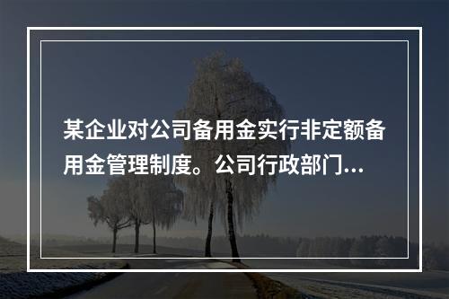 某企业对公司备用金实行非定额备用金管理制度。公司行政部门王某