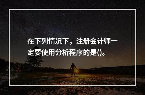 在下列情况下，注册会计师一定要使用分析程序的是()。