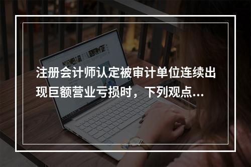 注册会计师认定被审计单位连续出现巨额营业亏损时，下列观点中不