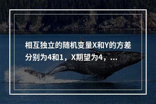 相互独立的随机变量X和Y的方差分别为4和1，X期望为4，Y的