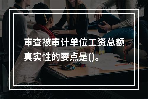 审查被审计单位工资总额真实性的要点是()。