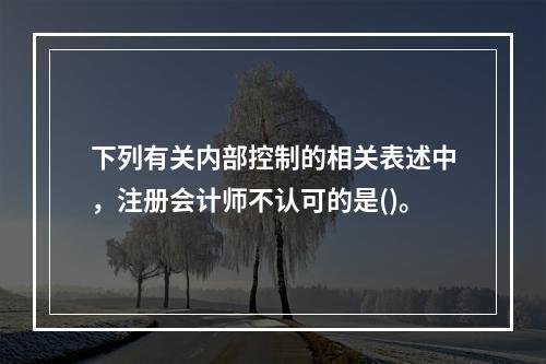 下列有关内部控制的相关表述中，注册会计师不认可的是()。