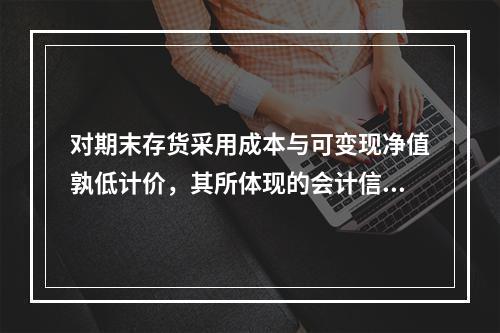 对期末存货采用成本与可变现净值孰低计价，其所体现的会计信息质