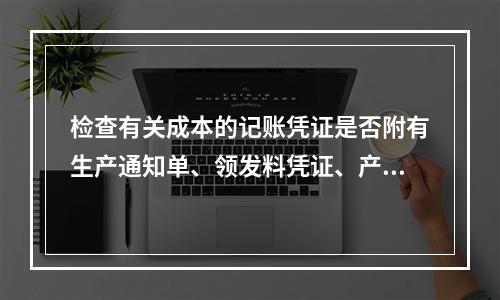 检查有关成本的记账凭证是否附有生产通知单、领发料凭证、产量和