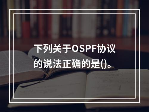 下列关于OSPF协议的说法正确的是()。