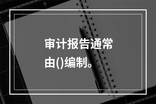 审计报告通常由()编制。