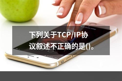 下列关于TCP/IP协议叙述不正确的是()。