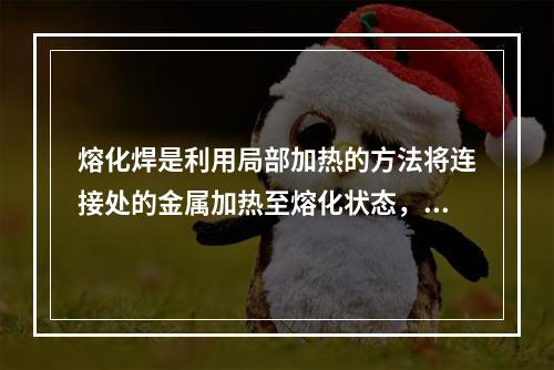 熔化焊是利用局部加热的方法将连接处的金属加热至熔化状态，然后