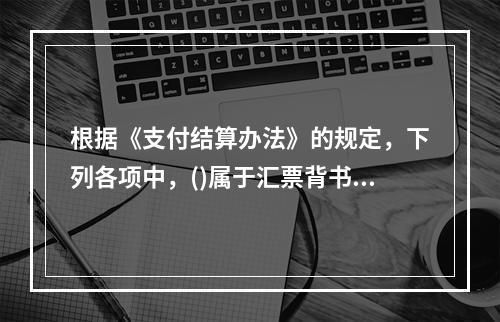 根据《支付结算办法》的规定，下列各项中，()属于汇票背书时应