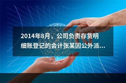 2014年8月，公司负责存货明细账登记的会计张某因公外派，财