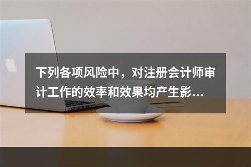 下列各项风险中，对注册会计师审计工作的效率和效果均产生影响的