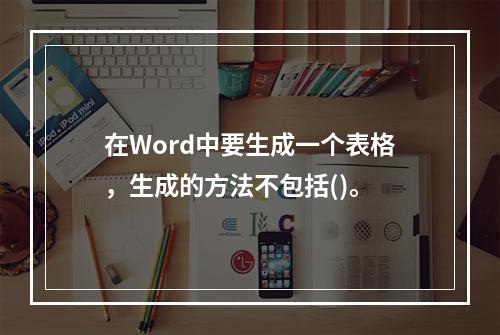 在Word中要生成一个表格，生成的方法不包括()。