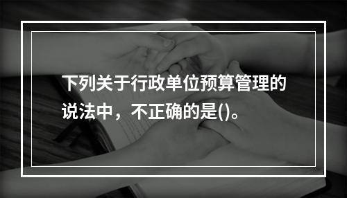 下列关于行政单位预算管理的说法中，不正确的是()。