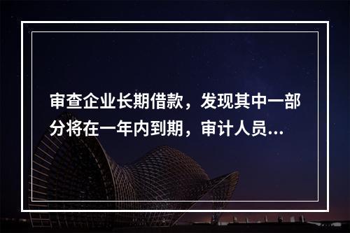 审查企业长期借款，发现其中一部分将在一年内到期，审计人员应提