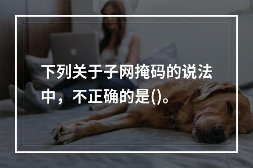 下列关于子网掩码的说法中，不正确的是()。