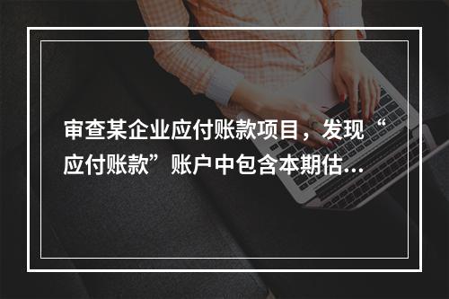 审查某企业应付账款项目，发现“应付账款”账户中包含本期估价入