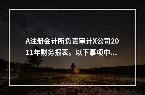 A注册会计所负责审计X公司2011年财务报表。以下事项中，没