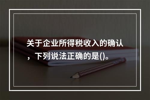 关于企业所得税收入的确认，下列说法正确的是()。