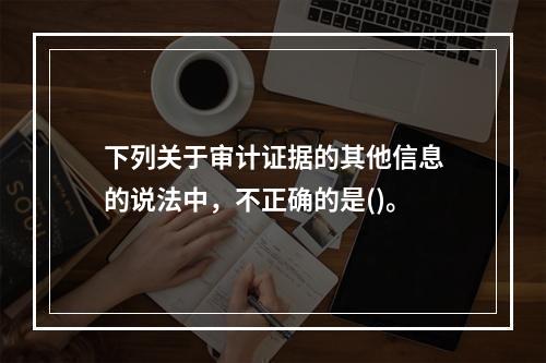 下列关于审计证据的其他信息的说法中，不正确的是()。