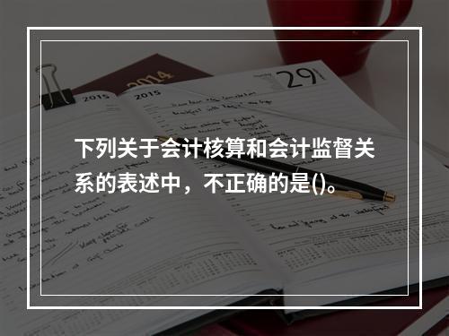 下列关于会计核算和会计监督关系的表述中，不正确的是()。