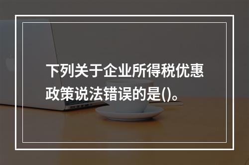 下列关于企业所得税优惠政策说法错误的是()。