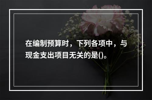 在编制预算时，下列各项中，与现金支出项目无关的是()。