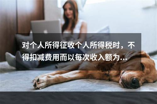 对个人所得征收个人所得税时，不得扣减费用而以每次收入额为应纳