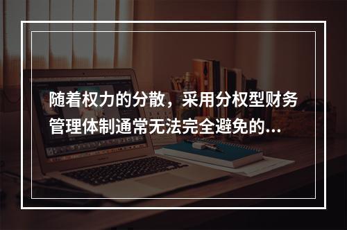 随着权力的分散，采用分权型财务管理体制通常无法完全避免的一种