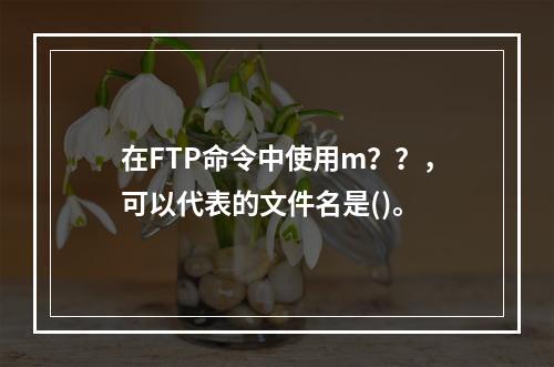 在FTP命令中使用m？？，可以代表的文件名是()。