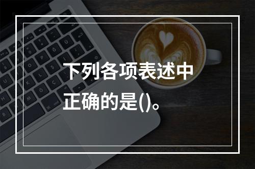 下列各项表述中正确的是()。