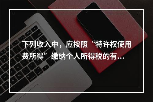 下列收入中，应按照“特许权使用费所得”缴纳个人所得税的有()