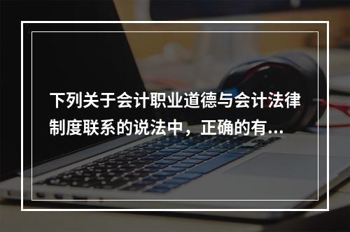 下列关于会计职业道德与会计法律制度联系的说法中，正确的有()