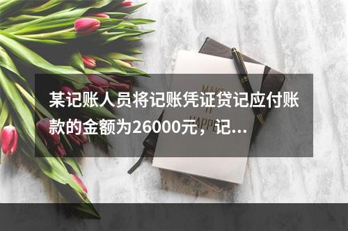 某记账人员将记账凭证贷记应付账款的金额为26000元，记账时