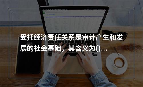 受托经济责任关系是审计产生和发展的社会基础，其含义为()。