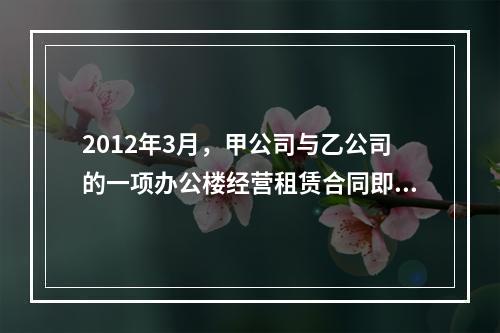 2012年3月，甲公司与乙公司的一项办公楼经营租赁合同即将到