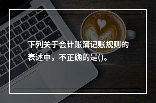 下列关于会计账簿记账规则的表述中，不正确的是()。