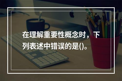 在理解重要性概念时，下列表述中错误的是()。