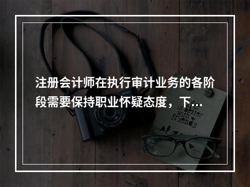 注册会计师在执行审计业务的各阶段需要保持职业怀疑态度，下列关