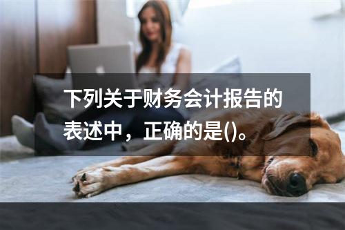 下列关于财务会计报告的表述中，正确的是()。