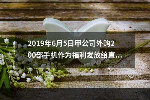 2019年6月5日甲公司外购200部手机作为福利发放给直接从