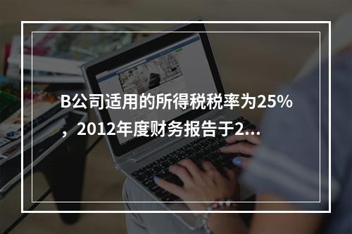 B公司适用的所得税税率为25%，2012年度财务报告于201