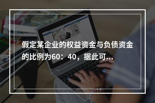 假定某企业的权益资金与负债资金的比例为60：40，据此可断定