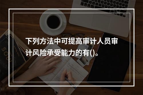 下列方法中可提高审计人员审计风险承受能力的有()。